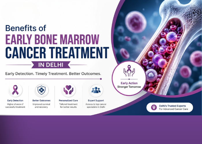 Benefits of Early Bone Marrow Cancer Treatment in Delhi